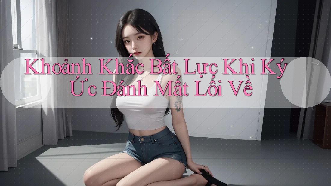 Khoảnh Khắc Bất Lực Khi Ký Ức Đánh Mất Lối Về Khoảnh Khắc Bất Lực Khi Ký Ức Đánh Mất Lối Về