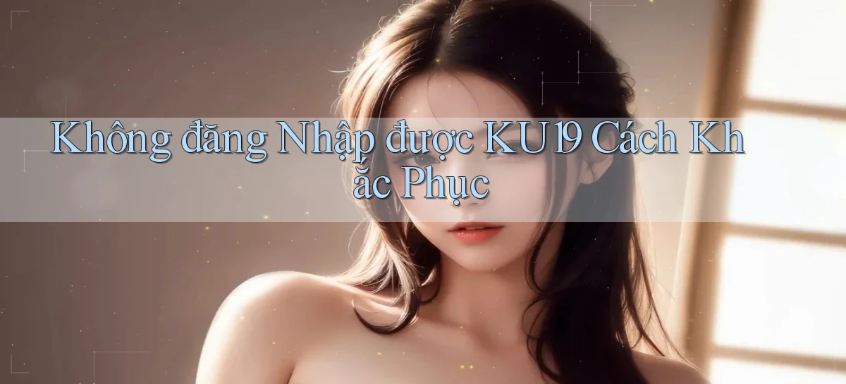 không đăng nhập được ku19 cách khắc phục
