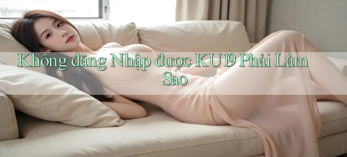 không đăng nhập được ku19 phải làm sao