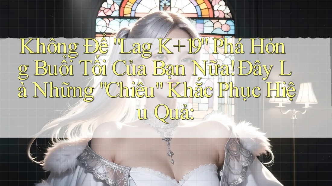 Không Để “Lag K+19” Phá Hỏng Buổi Tối Của Bạn Nữa! Đây Là Những “Chiêu” Khắc Phục Hiệu Quả: Không Để “Lag K+19” Phá Hỏng Buổi Tối Của Bạn Nữa! Đây Là Những “Chiêu” Khắc Phục Hiệu Quả: