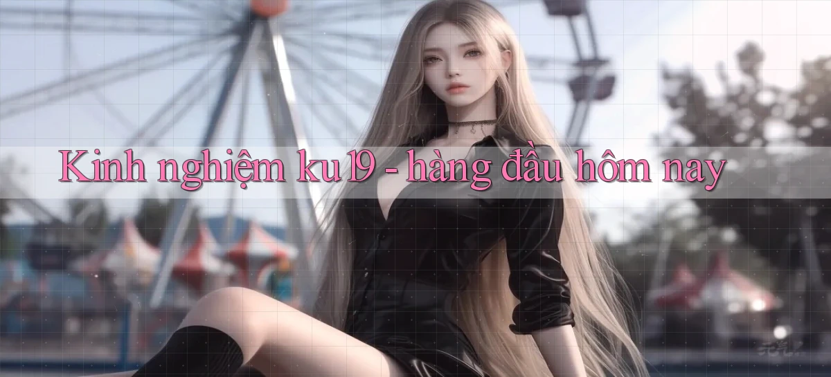 Kinh nghiệm ku19   hàng đầu hôm nay