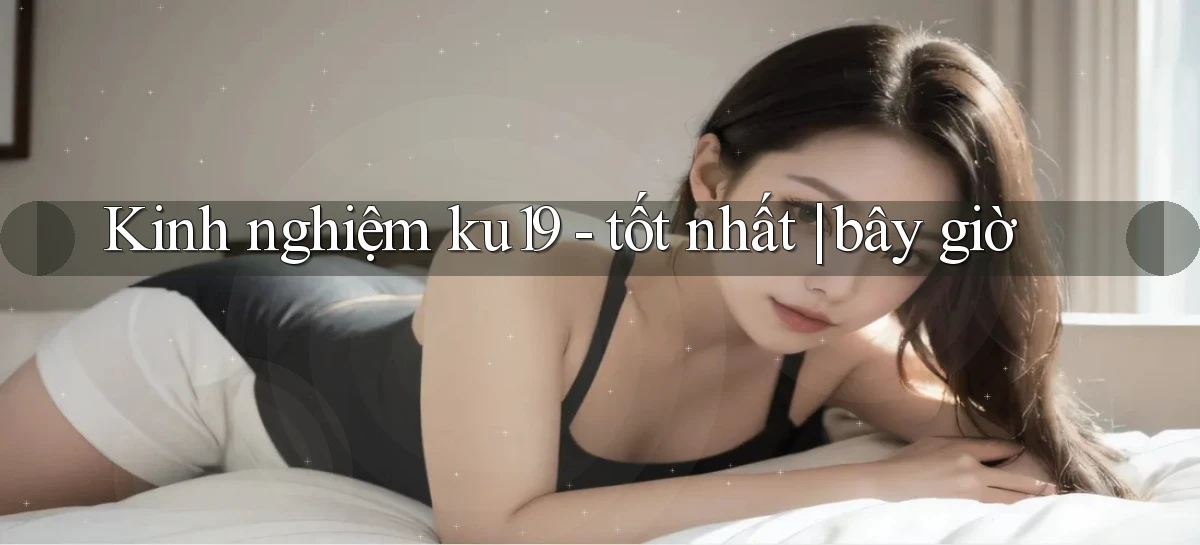 Kinh nghiệm ku19   tốt nhất bây giờ