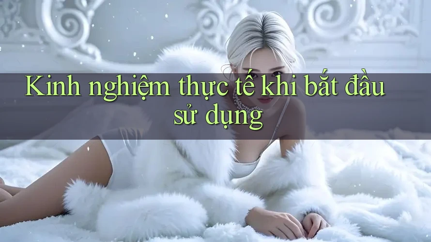 Kinh nghiệm thực tế khi bắt đầu sử dụng Kinh nghiệm thực tế khi bắt đầu sử dụng