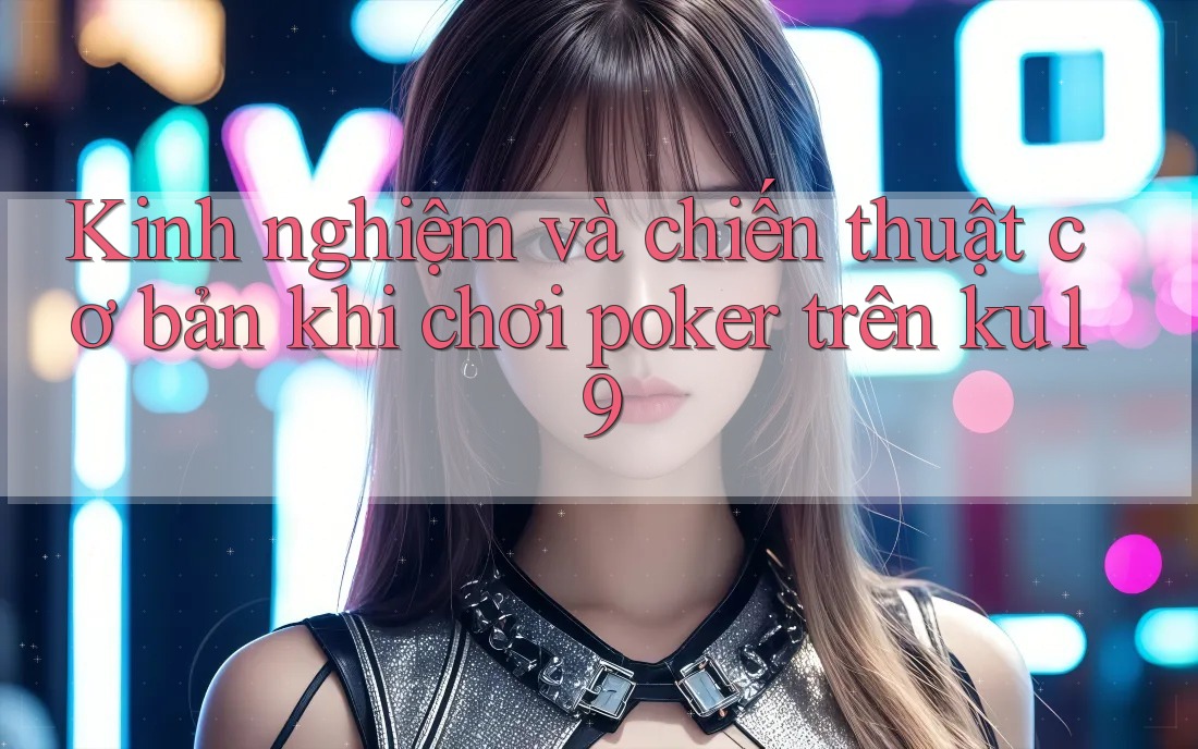 Kinh nghiệm và chiến thuật cơ bản khi chơi poker trên ku19 Kinh nghiệm và chiến thuật cơ bản khi chơi poker trên ku19