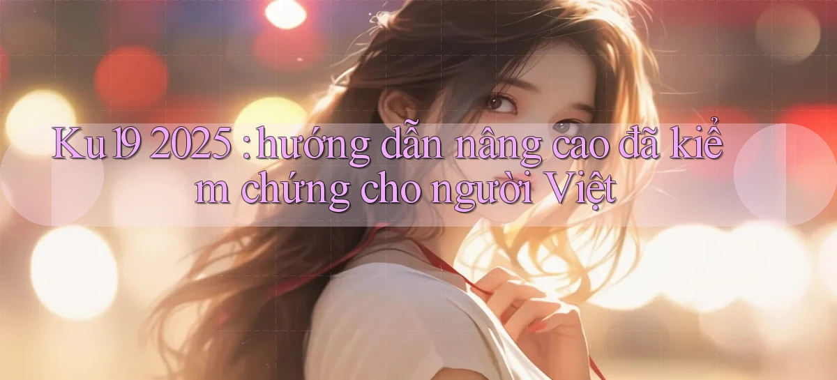 Ku19 2025 hướng dẫn nâng cao đã kiểm chứng cho người Việt