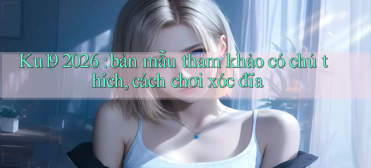 Ku19 2026 bản mẫu tham khảo có chú thích, cách chơi xóc đĩa
