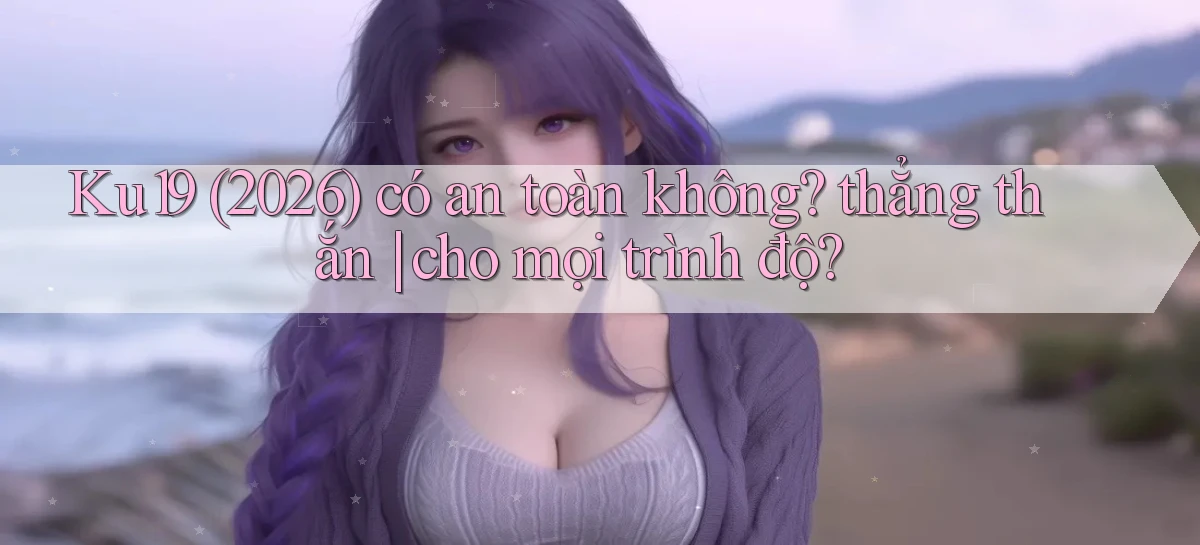 Ku19 (2026) có an toàn không thẳng thắn cho mọi trình độ