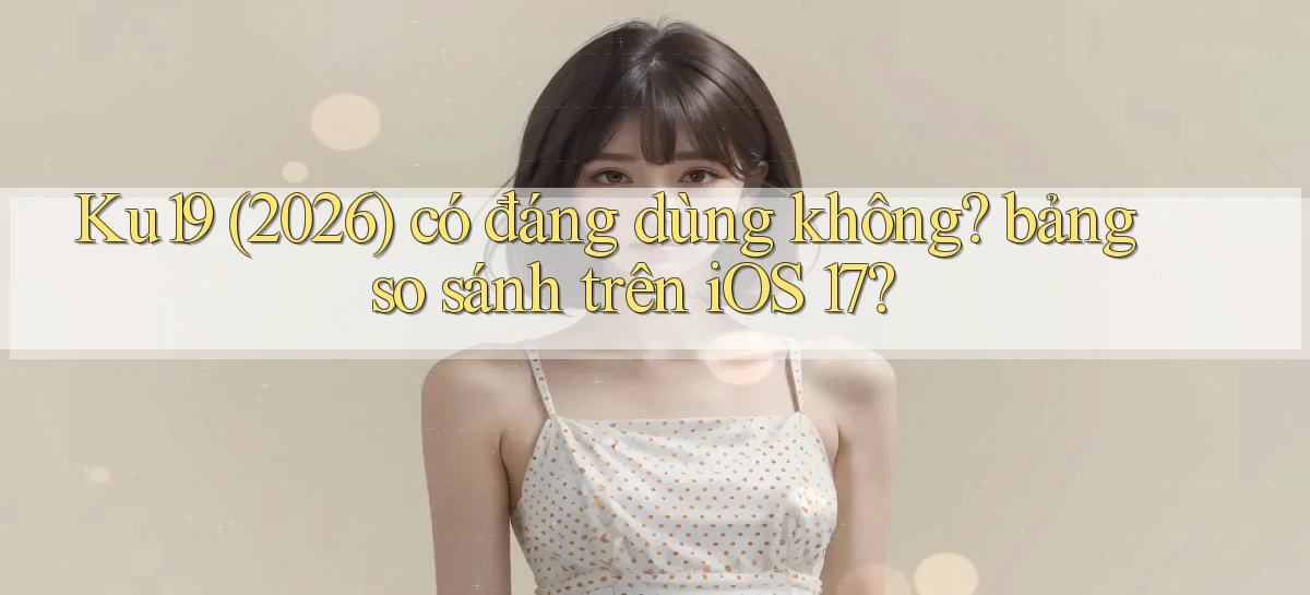Ku19 (2026) có đáng dùng không bảng so sánh trên iOS 17