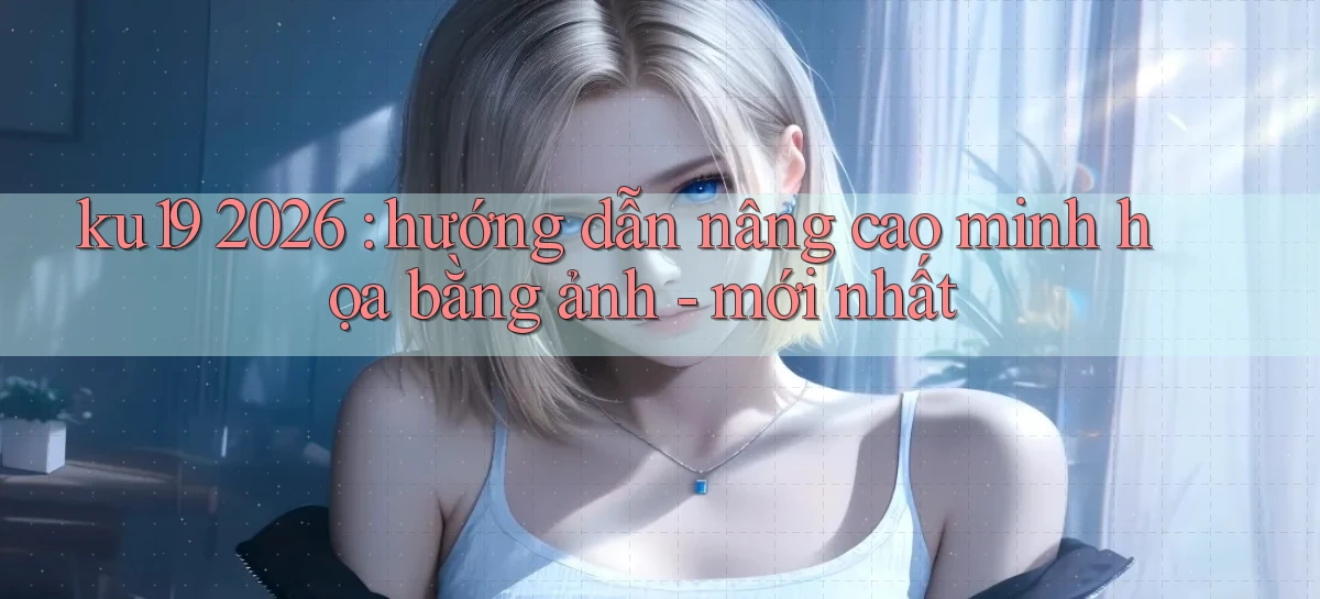 ku19 2026 hướng dẫn nâng cao minh họa bằng ảnh   mới nhất