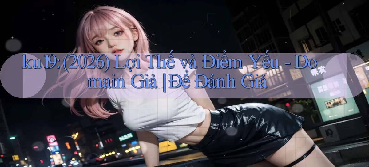 ku19 (2026) lợi thế và điểm yếu   domain giả để đánh giá