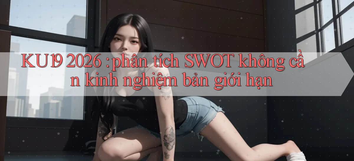 KU19 2026 phân tích SWOT không cần kinh nghiệm bản giới hạn