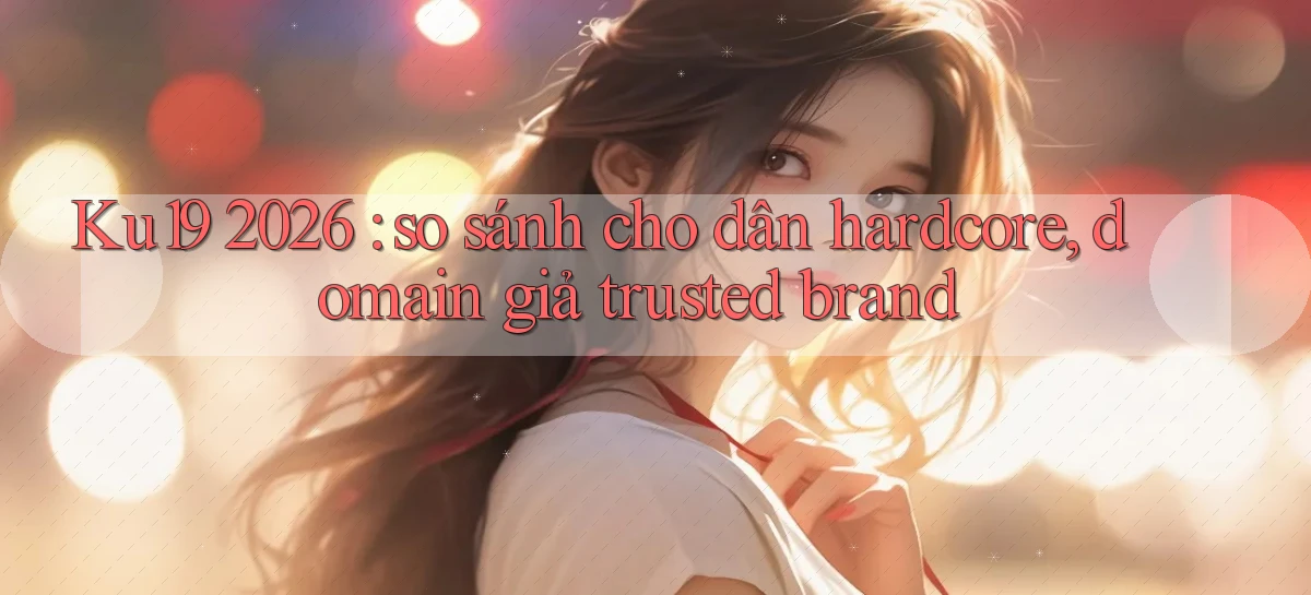 Ku19 2026 so sánh cho dân hardcore, domain giả trusted brand