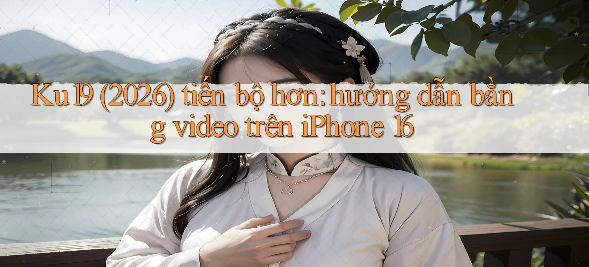 Ku19 (2026) tiến bộ hơn hướng dẫn bằng video trên iPhone 16
