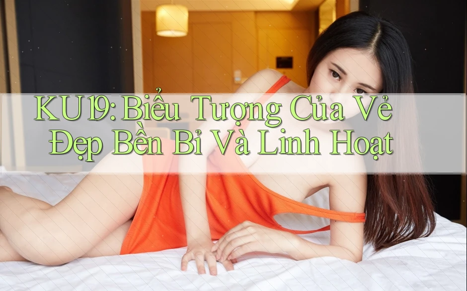 KU19: Biểu Tượng Của Vẻ Đẹp Bền Bỉ Và Linh Hoạt