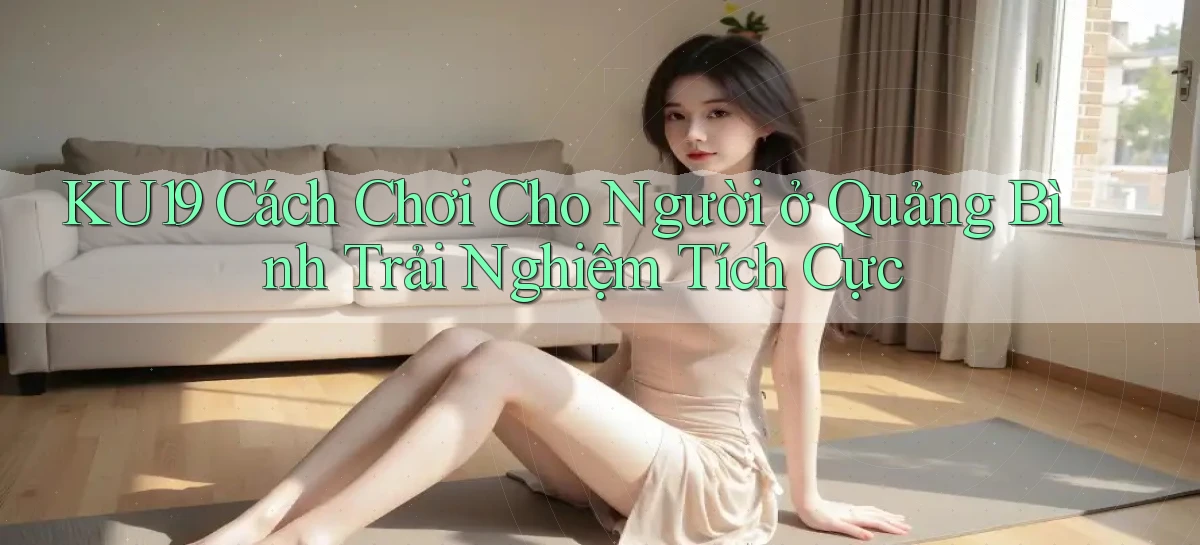 ku19 cách chơi cho người ở Quảng Bình trải nghiệm tích cực