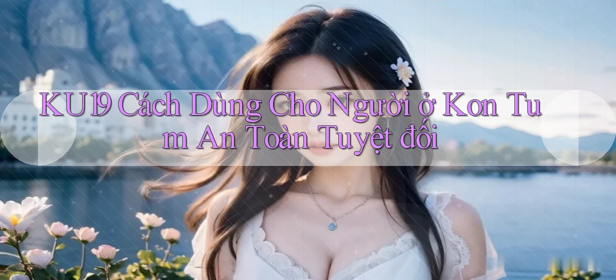ku19 cách dùng cho người ở Kon Tum an toàn tuyệt đối