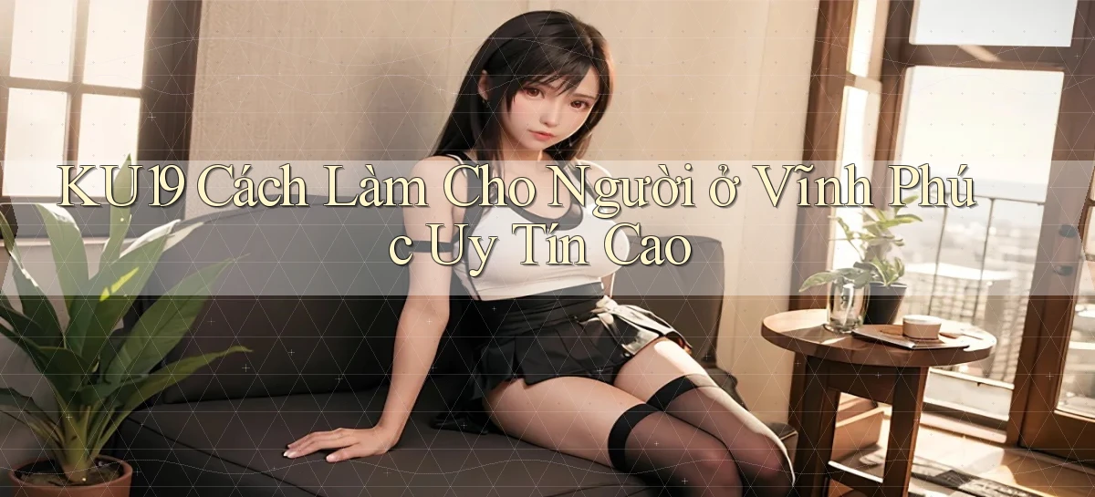 ku19 cách làm cho người ở Vĩnh Phúc uy tín cao