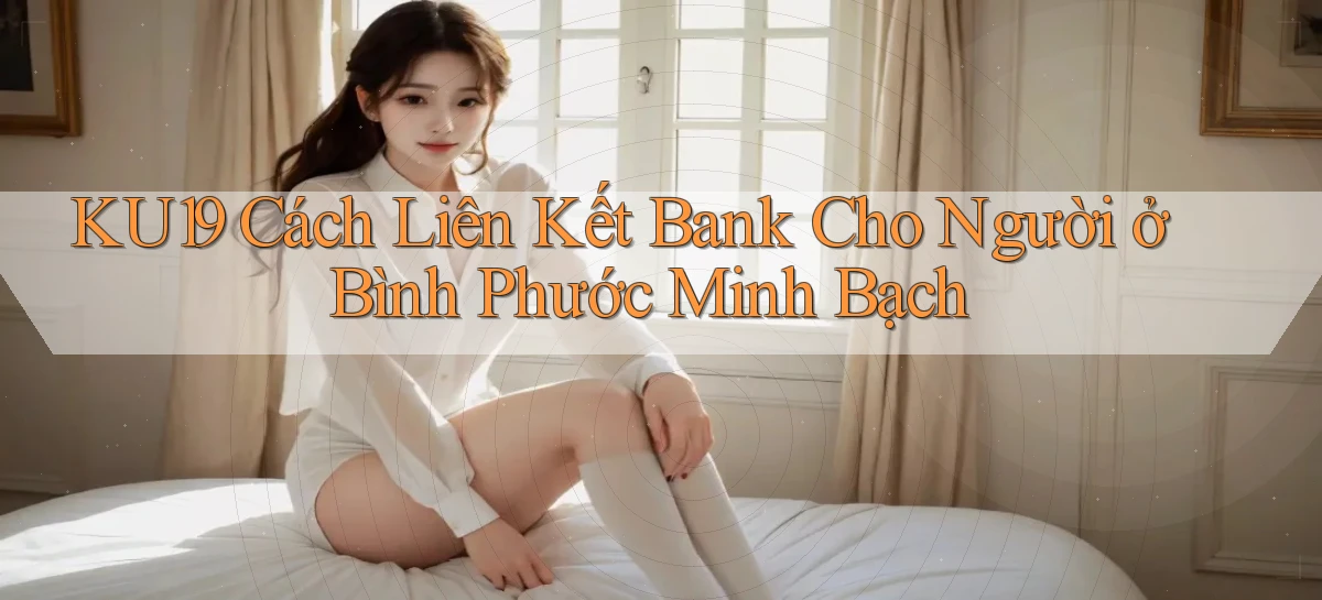 ku19 cách liên kết bank cho người ở Bình Phước minh bạch