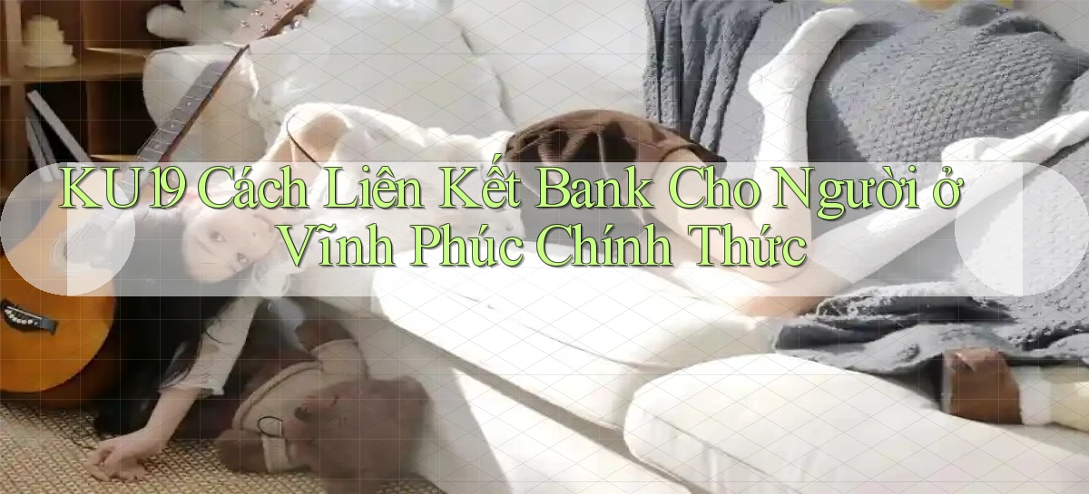 ku19 cách liên kết bank cho người ở Vĩnh Phúc chính thức