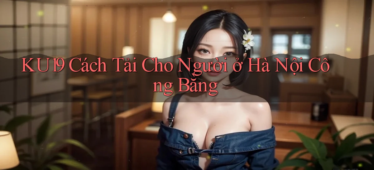 ku19 cách tải cho người ở Hà Nội công bằng