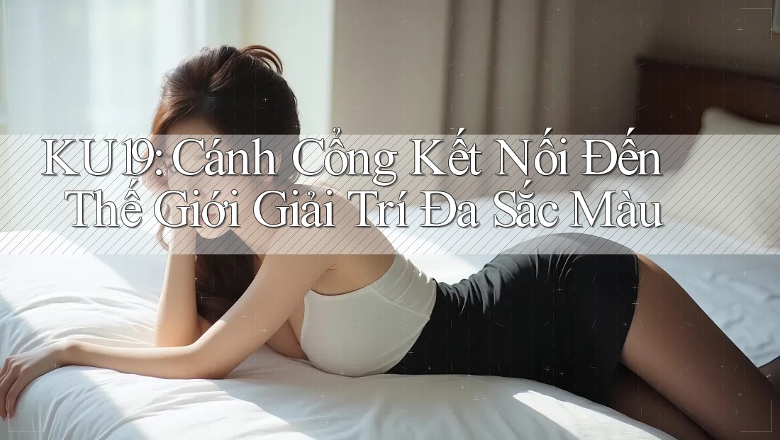 KU19: Cánh Cổng Kết Nối Đến Thế Giới Giải Trí Đa Sắc Màu KU19: Cánh Cổng Kết Nối Đến Thế Giới Giải Trí Đa Sắc Màu