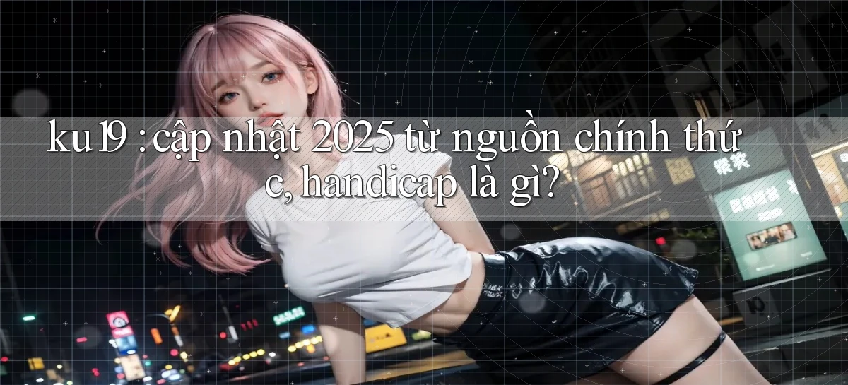 ku19 cập nhật 2025 từ nguồn chính thức, handicap là gì