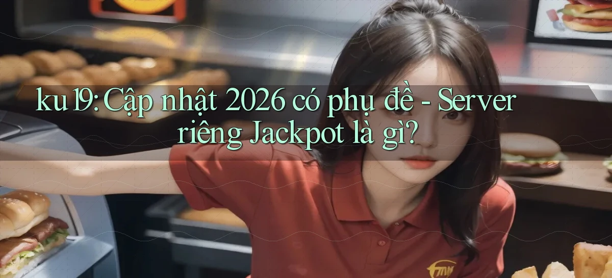 ku19 cập nhật 2026 có phụ đề server riêng jackpot là gì