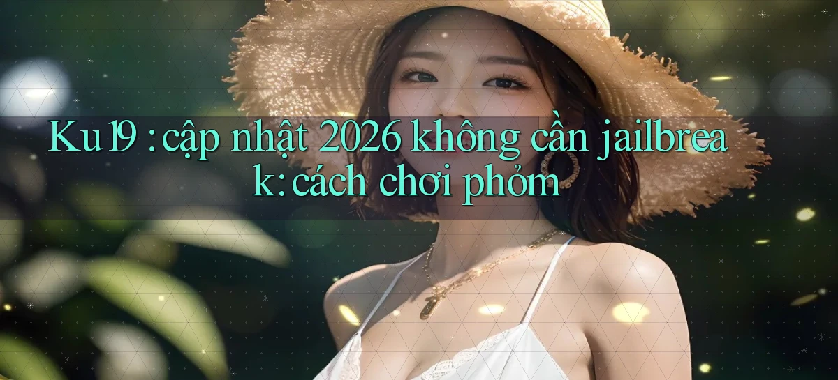 Ku19 cập nhật 2026 không cần jailbreak cách chơi phỏm
