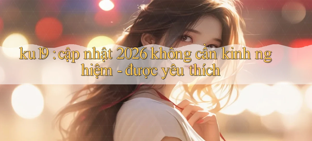 ku19 cập nhật 2026 không cần kinh nghiệm   được yêu thích