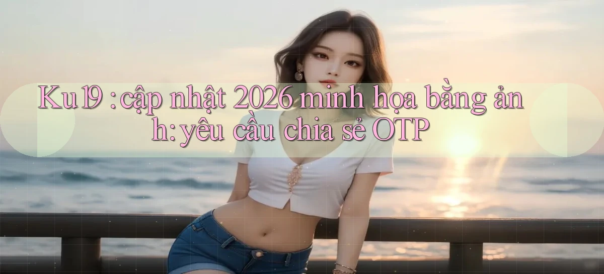 Ku19 cập nhật 2026 minh họa bằng ảnh yêu cầu chia sẻ OTP