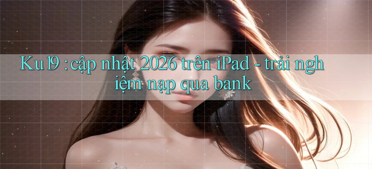 Ku19 cập nhật 2026 trên iPad   trải nghiệm nạp qua bank