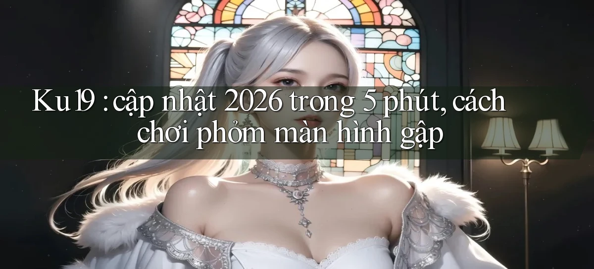 Ku19 cập nhật 2026 trong 5 phút, cách chơi phỏm màn hình gập