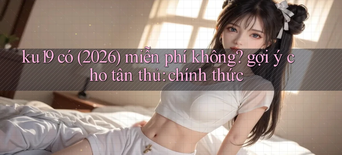 ku19 có (2026) miễn phí không gợi ý cho tân thủ chính thức