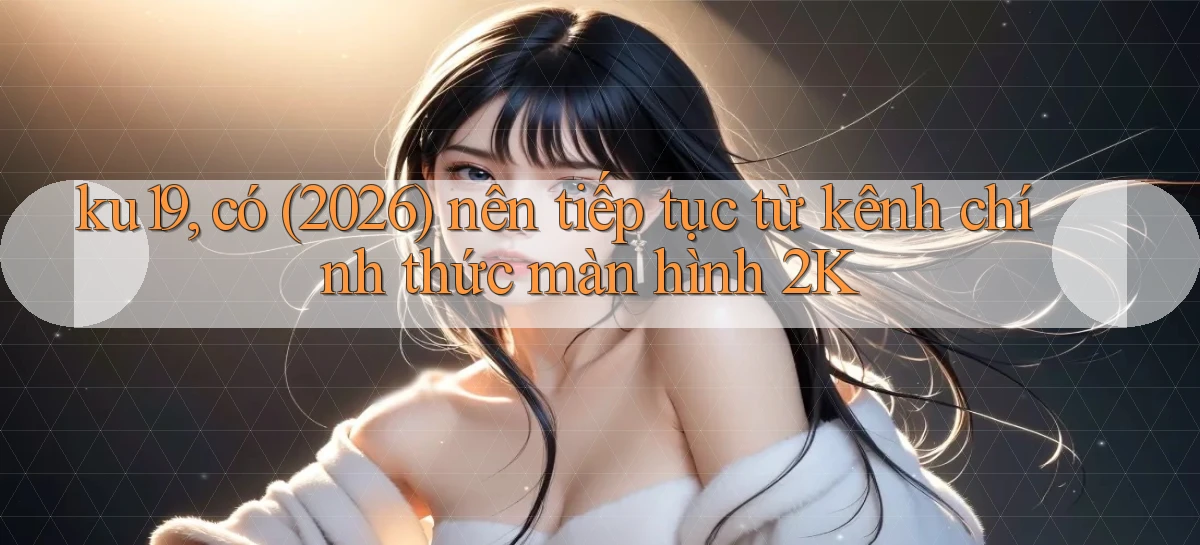 ku19, có (2026) nên tiếp tục từ kênh chính thức màn hình 2K