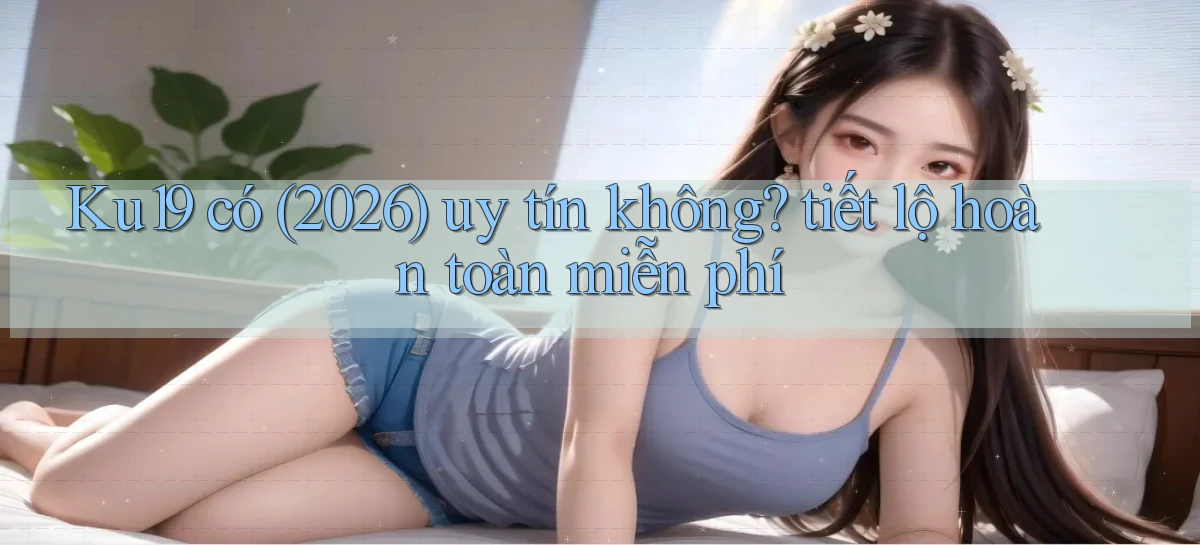 Ku19 có (2026) uy tín không tiết lộ hoàn toàn miễn phí