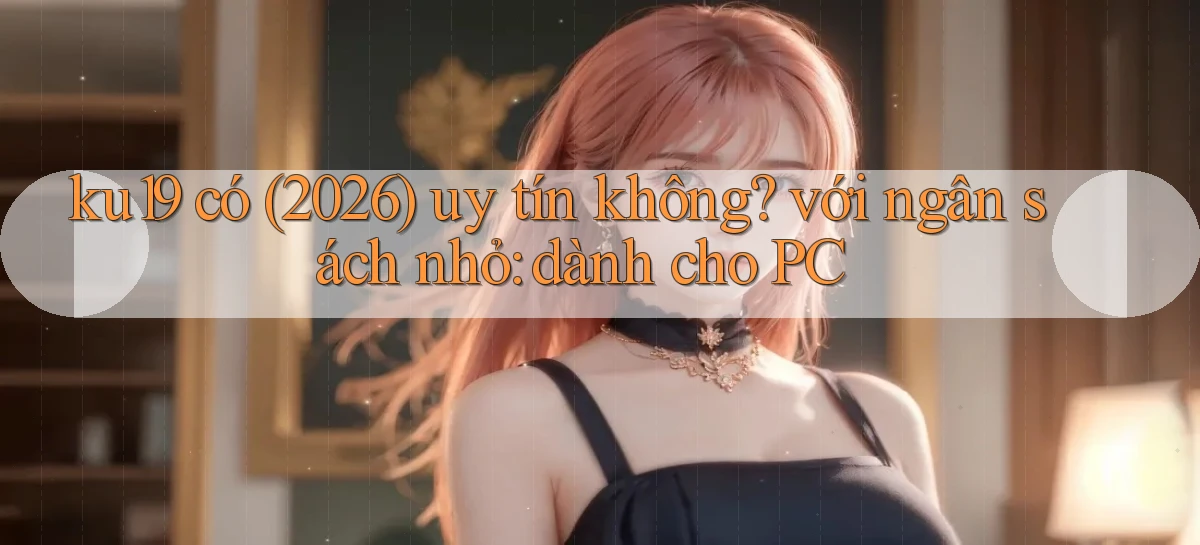 ku19 có (2026) uy tín không với ngân sách nhỏ dành cho PC