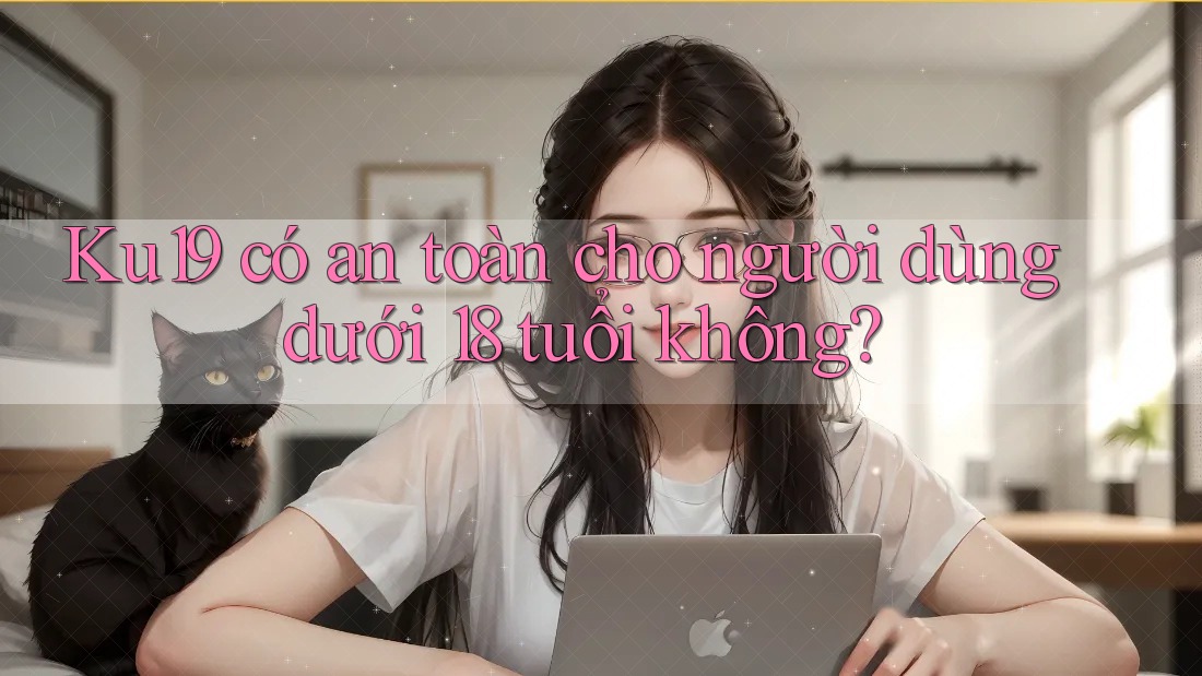 Ku19 có an toàn cho người dùng dưới 18 tuổi không? Ku19 có an toàn cho người dùng dưới 18 tuổi không?