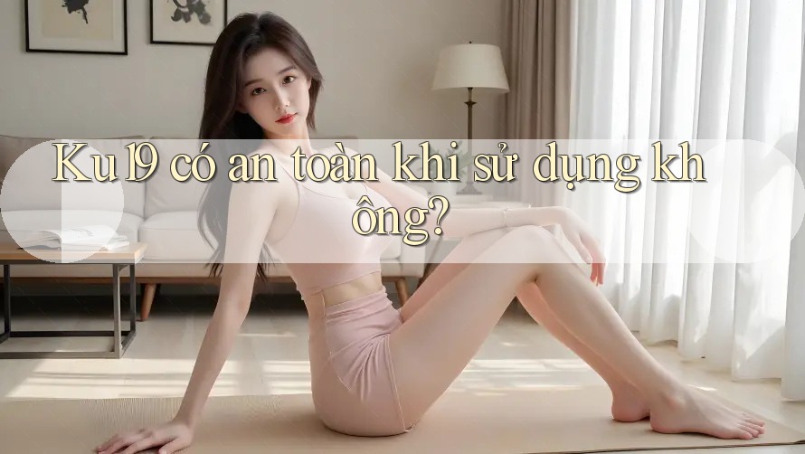 Ku19 có an toàn khi sử dụng không? Ku19 có an toàn khi sử dụng không?