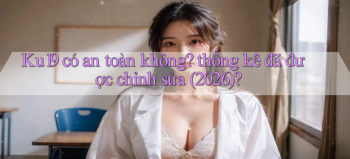 Ku19 có an toàn không thống kê đã được chỉnh sửa (2026)