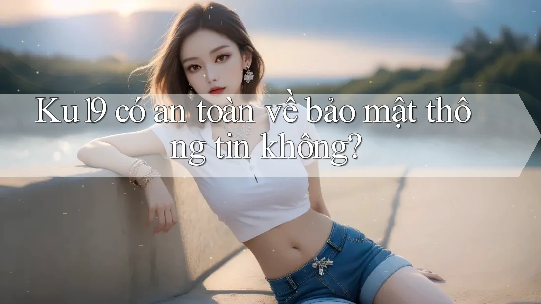 Ku19 có an toàn về bảo mật thông tin không? Ku19 có an toàn về bảo mật thông tin không?