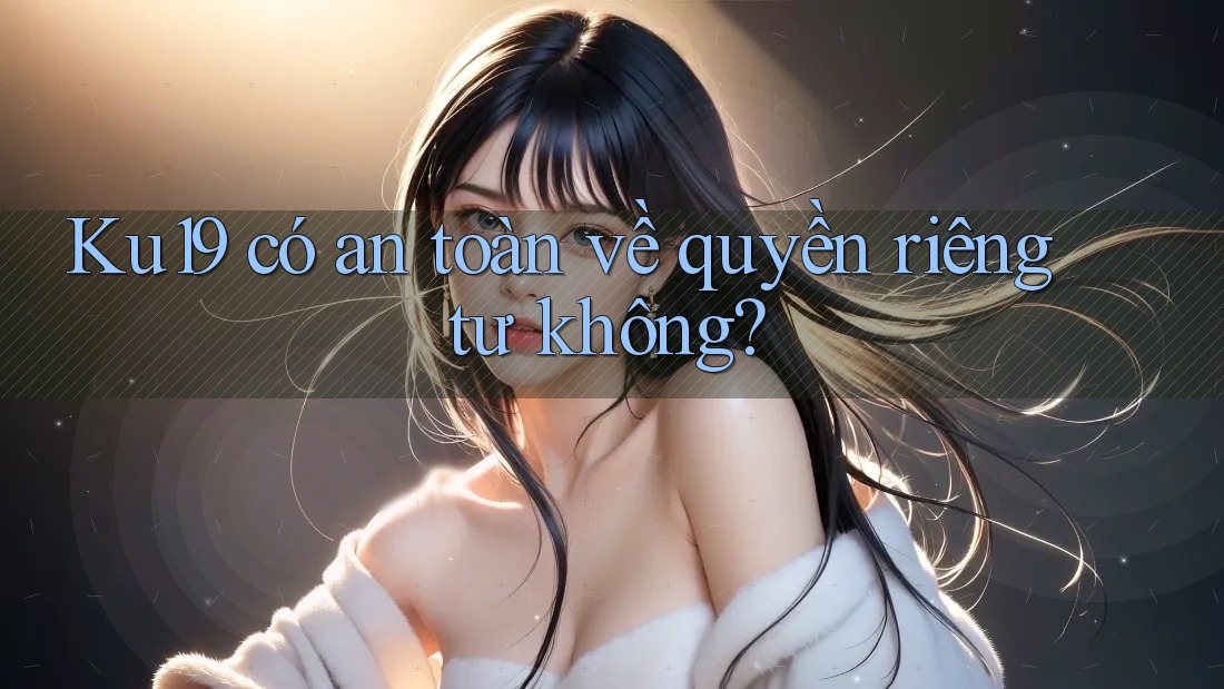 ku19 có an toàn về quyền riêng tư không? ku19 có an toàn về quyền riêng tư không?