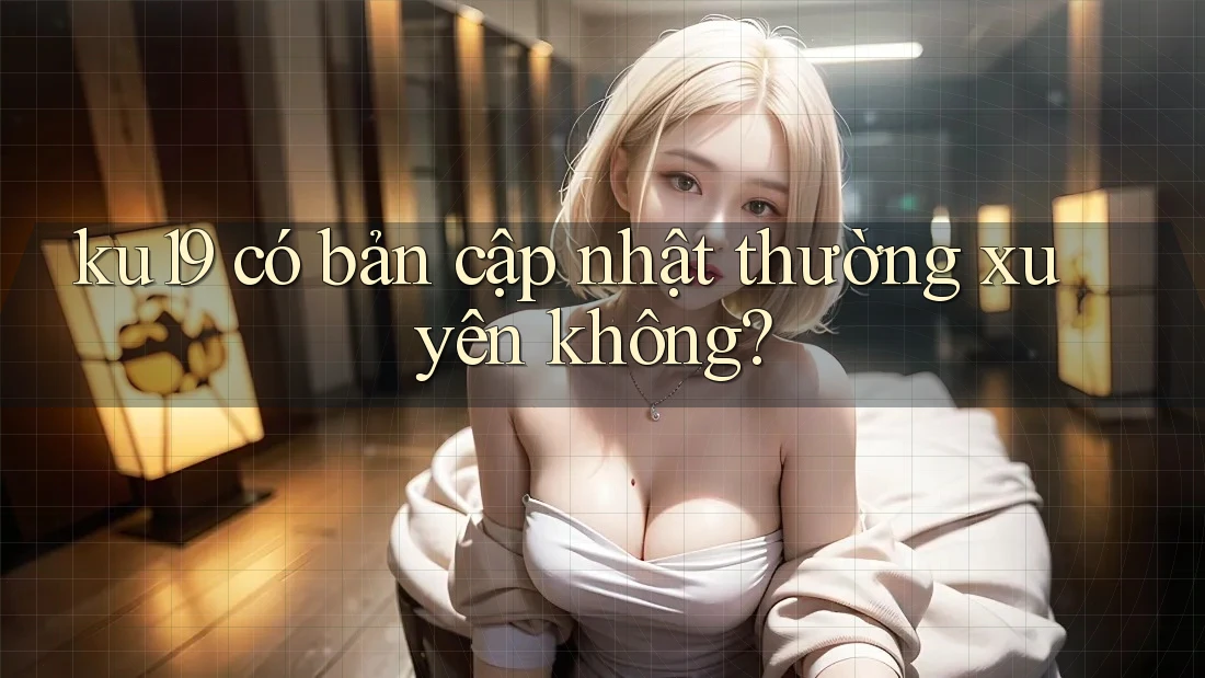 ku19 có bản cập nhật thường xuyên không? ku19 có bản cập nhật thường xuyên không?