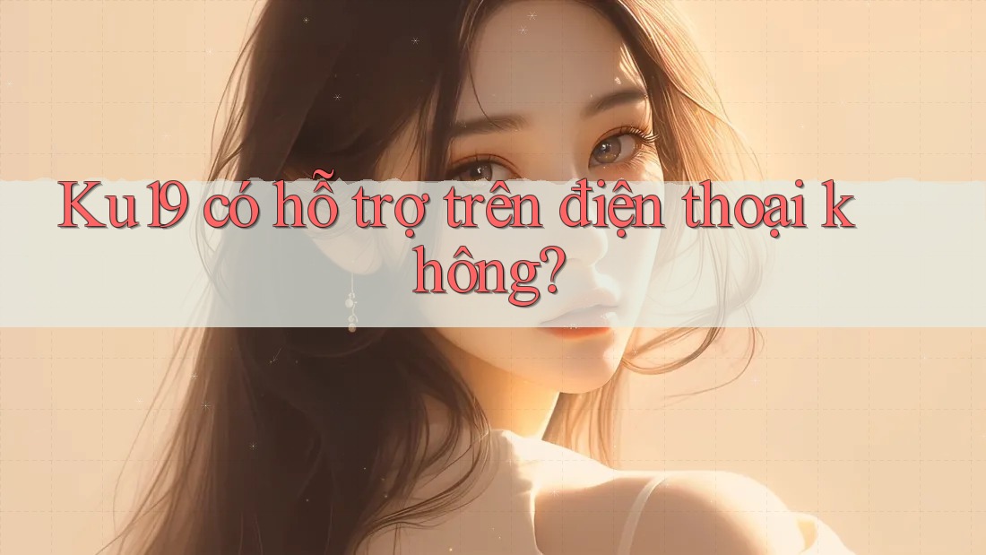 Ku19 có hỗ trợ trên điện thoại không? Ku19 có hỗ trợ trên điện thoại không?