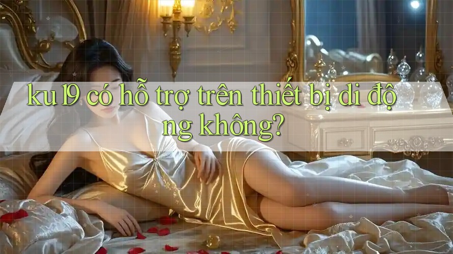 ku19 có hỗ trợ trên thiết bị di động không? ku19 có hỗ trợ trên thiết bị di động không?