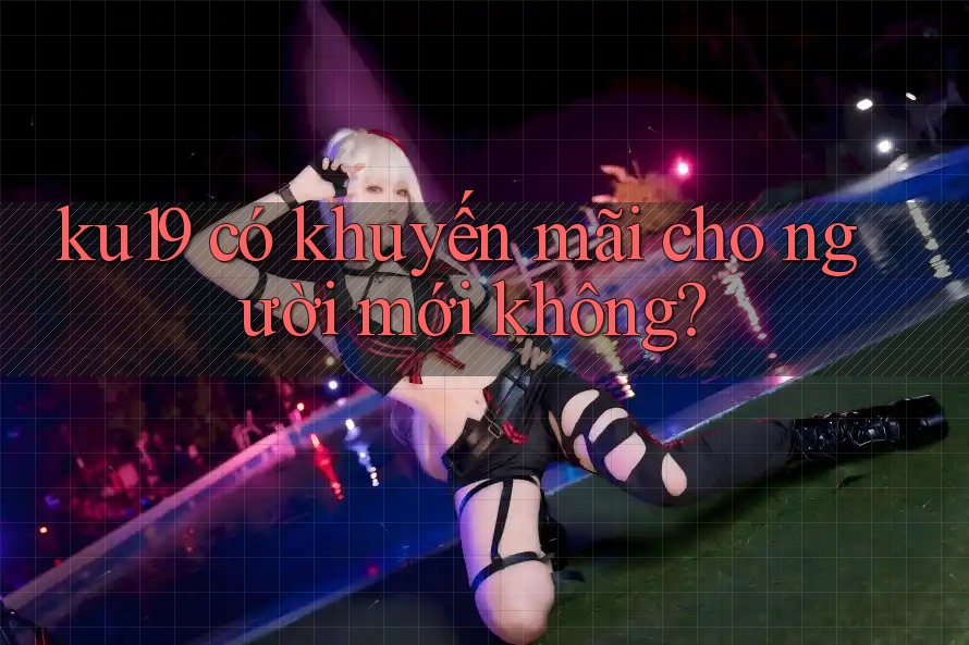 ku19 có khuyến mãi cho người mới không? ku19 có khuyến mãi cho người mới không?