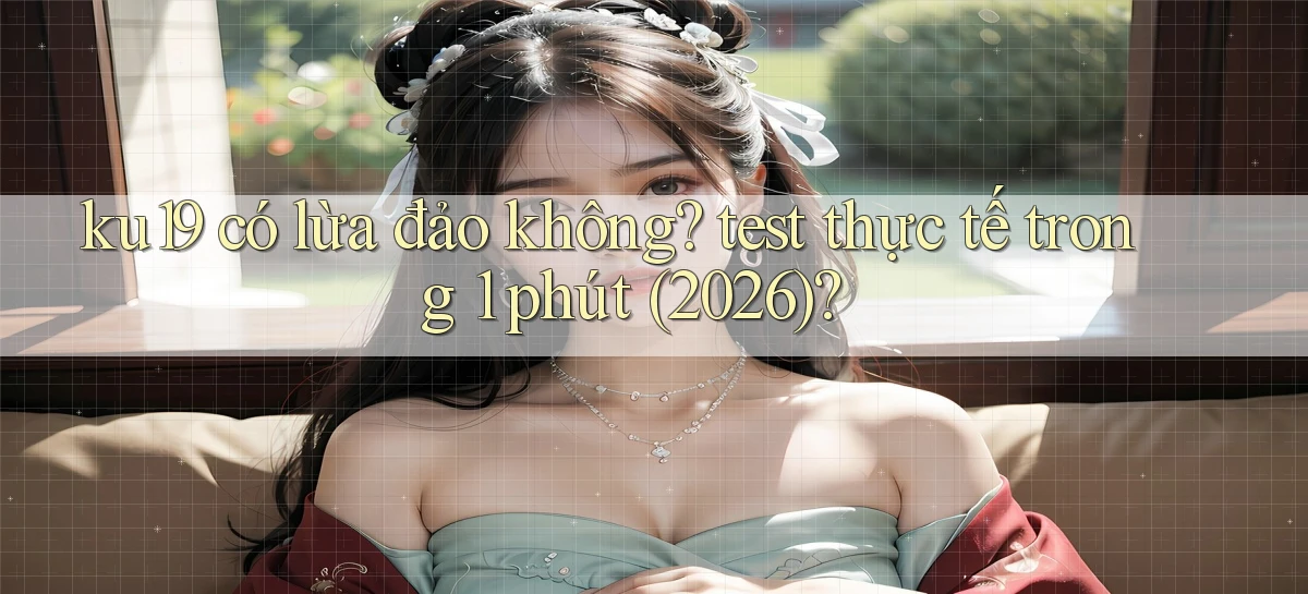 ku19 có lừa đảo không test thực tế trong 1 phút (2026)