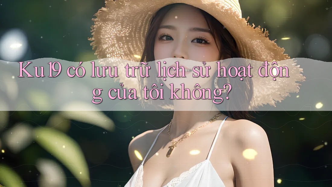 Ku19 có lưu trữ lịch sử hoạt động của tôi không?