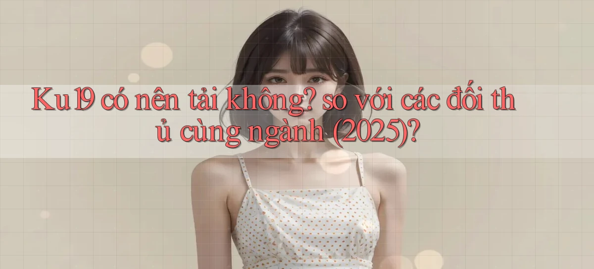 Ku19 có nên tải không so với các đối thủ cùng ngành (2025)