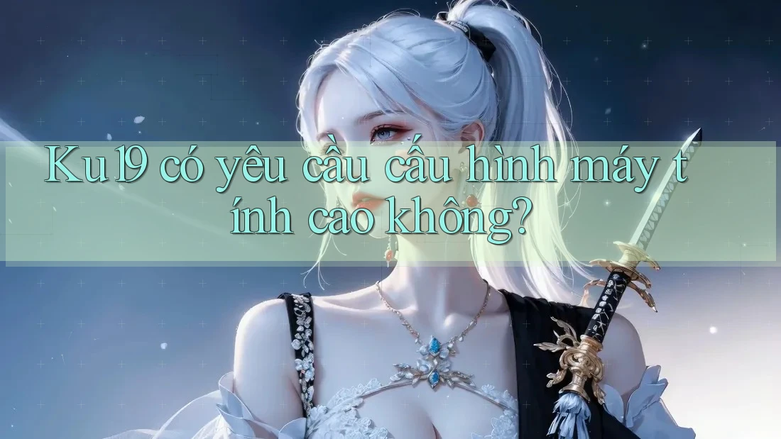 Ku19 có yêu cầu cấu hình máy tính cao không?