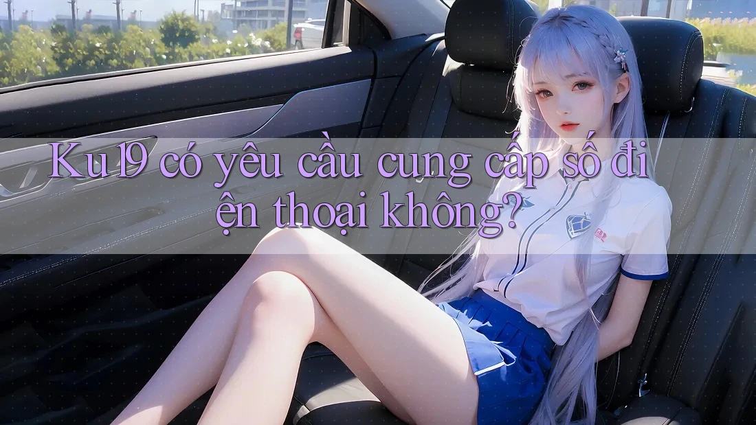 Ku19 có yêu cầu cung cấp số điện thoại không? Ku19 có yêu cầu cung cấp số điện thoại không?
